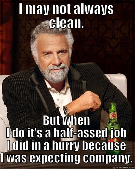 I MAY NOT ALWAYS CLEAN. BUT WHEN I DO IT'S A HALF-ASSED JOB I DID IN A HURRY BECAUSE I WAS EXPECTING COMPANY. The Most Interesting Man In The World