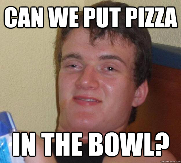 can we put pizza in the bowl? - can we put pizza in the bowl?  10 Guy