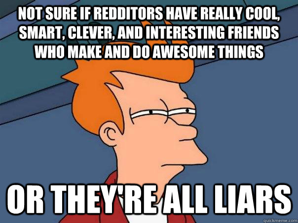 Not sure if redditors have really cool, smart, clever, and interesting friends who make and do awesome things Or they're all liars  Futurama Fry