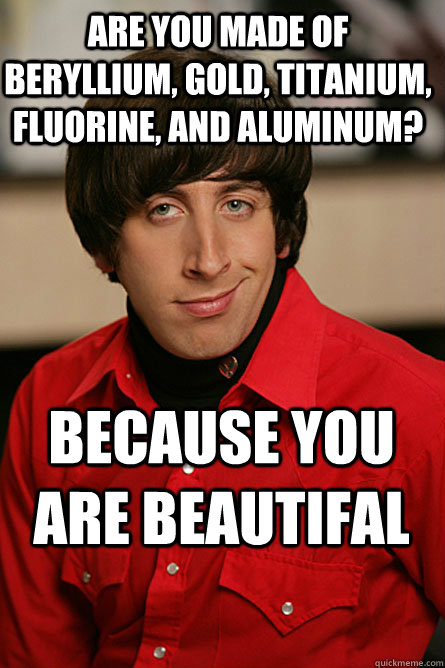 Are you made of Beryllium, Gold, Titanium, Fluorine, and Aluminum? Because you are BEAUTIFAL - Are you made of Beryllium, Gold, Titanium, Fluorine, and Aluminum? Because you are BEAUTIFAL  Pickup Line Scientist