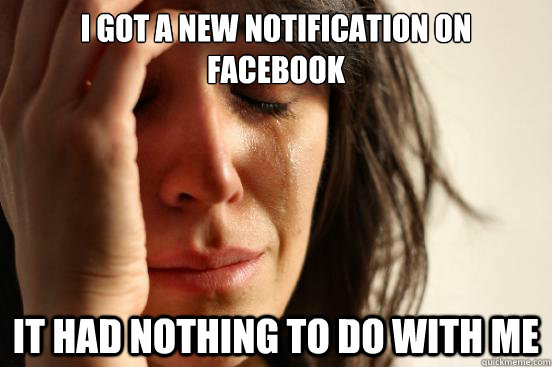 I got a new notification on Facebook It had nothing to do with me  First World Problems