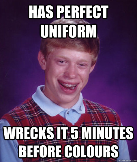 Has perfect uniform wrecks it 5 minutes before colours  Bad Luck Brian