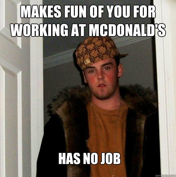 Makes fun of you for working at mcdonald's Has no job  