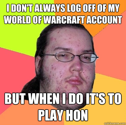 i don't always log off of my world of warcraft account but when i do it's to play hon  Butthurt Dweller