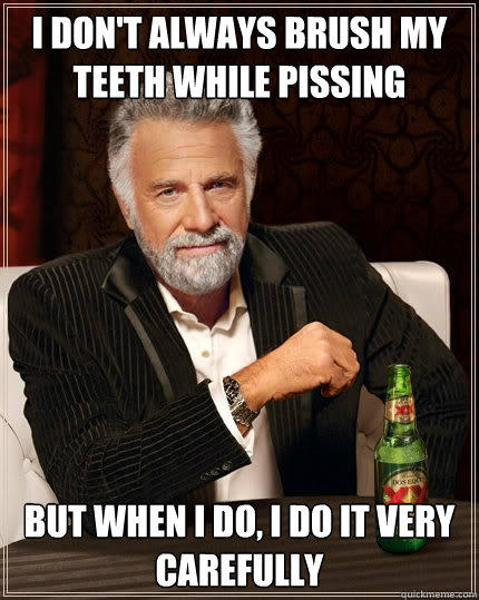 I don't always brush my teeth while pissing But when I do, I do it very carefully - I don't always brush my teeth while pissing But when I do, I do it very carefully  The Most Interesting Man In The World