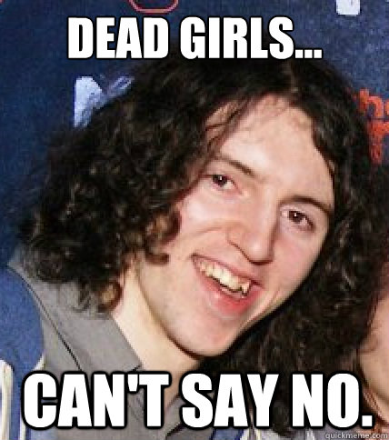 Dead girls...  can't say no. - Dead girls...  can't say no.  QuestionablePlayer