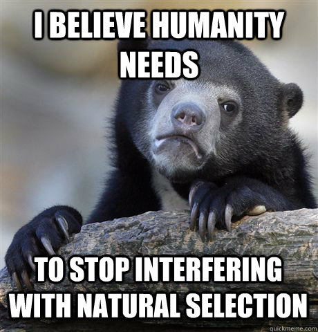 I BELIEVE HUMANITY NEEDS TO STOP INTERFERING WITH NATURAL SELECTION  Confession Bear