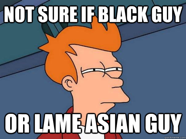 Not sure if black guy Or lame Asian guy - Not sure if black guy Or lame Asian guy  Futurama Fry