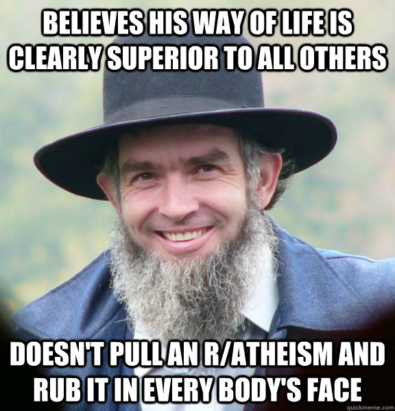 Believes his way of life is clearly superior to all others doesn't pull an r/atheism and rub it in every body's face  Good Guy Amish