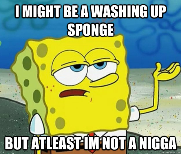 I MIGHT BE A WASHING UP SPONGE BUT ATLEAST IM NOT A NIGGA - I MIGHT BE A WASHING UP SPONGE BUT ATLEAST IM NOT A NIGGA  Tough Spongebob