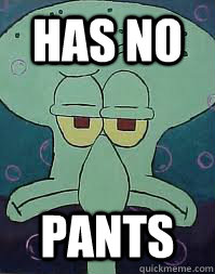 has no pants - has no pants  Squidward
