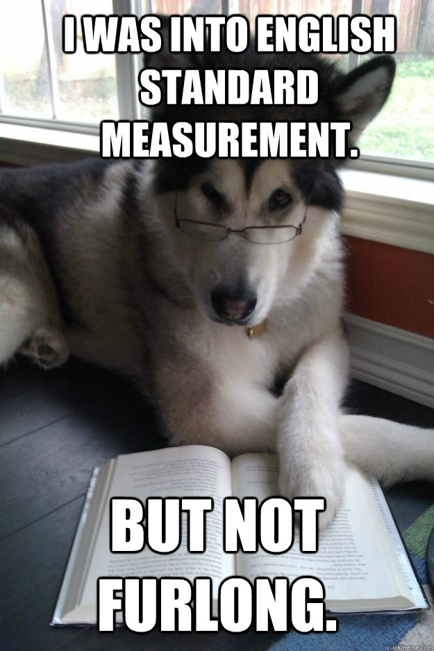 I was into English Standard Measurement. But not furlong. - I was into English Standard Measurement. But not furlong.  Condescending Literary Pun Dog