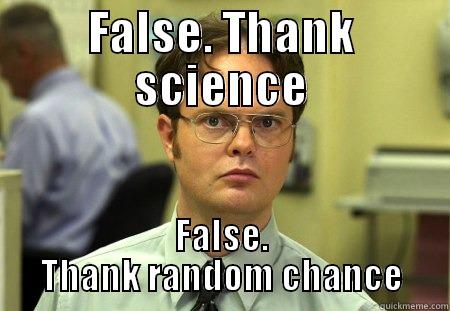 FALSE. THANK SCIENCE FALSE. THANK RANDOM CHANCE Schrute