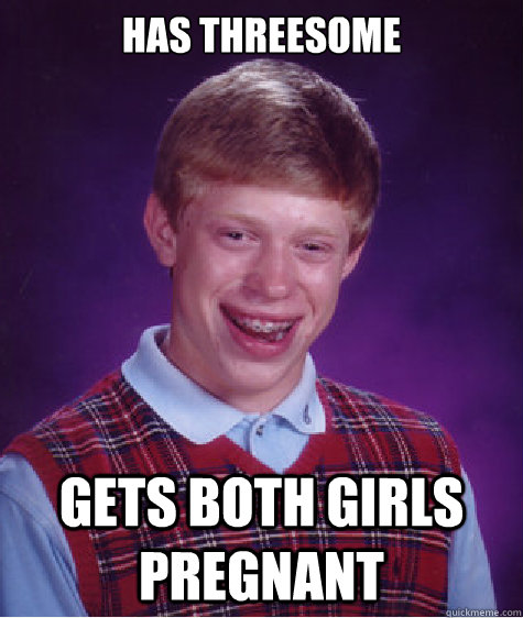 HAS THREESOME GETS BOTH GIRLS PREGNANT  Bad Luck Brian