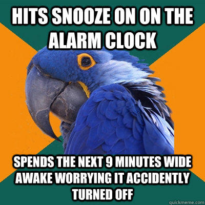 Hits snooze on on the alarm clock Spends the next 9 minutes wide awake worrying it accidently turned off   