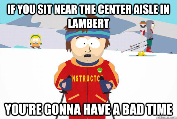 If you sit near the center aisle in Lambert You're gonna have a bad time  South Park Youre Gonna Have a Bad Time