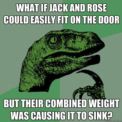 What If Jack and Rose could easily fit on the door but their combined weight was causing it to sink?  Philosoraptor