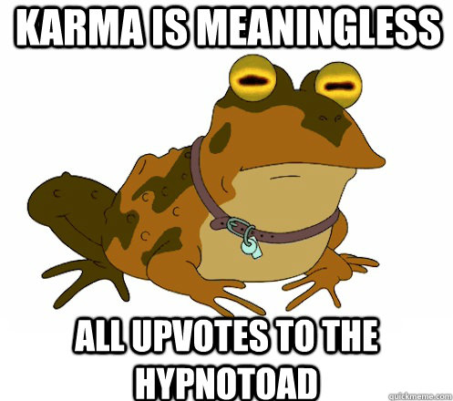 Karma is meaningless All upvotes to the hypnotoad  Hypnotoad