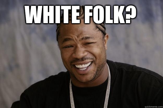 White Folk?  - White Folk?   Xzibit meme