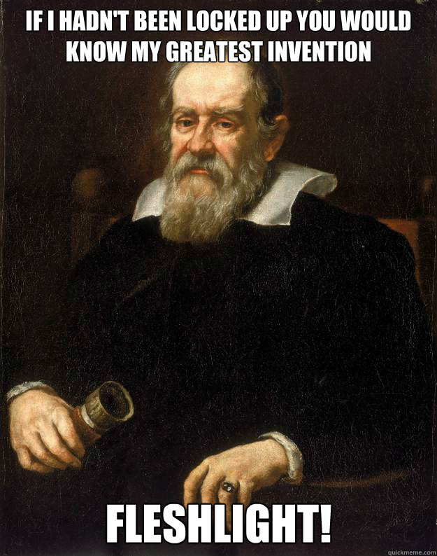 IF I hadn't been locked up you would know my greatest invention Fleshlight!  Galileo unimpressed with redditors strife