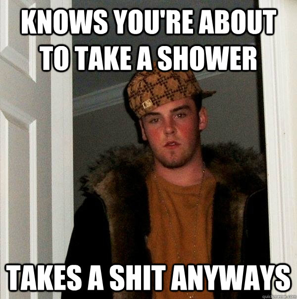 knows you're about to take a shower takes a shit anyways - knows you're about to take a shower takes a shit anyways  Scumbag Steve