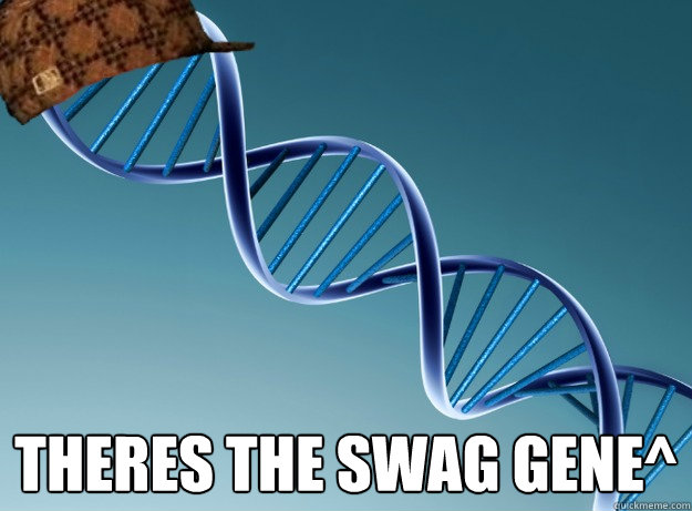  theres the swag gene^  Scumbag Genetics