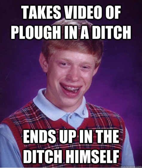 Takes video of plough in a ditch Ends up in the ditch himself  Bad Luck Brian