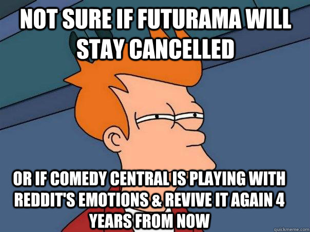 Not sure if futurama will stay cancelled Or if Comedy Central is playing with reddit's emotions & revive it again 4 years from now  Futurama Fry