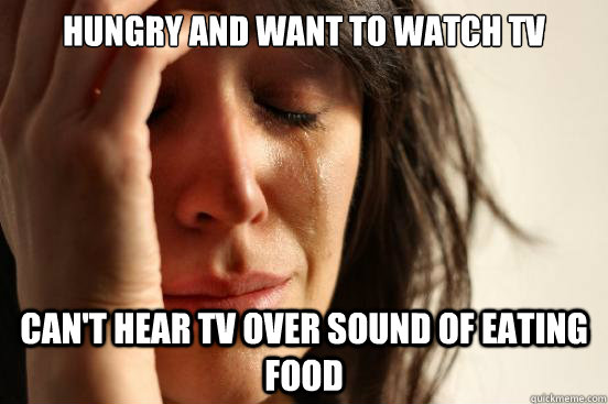 Hungry and want to watch tv Can't hear tv over sound of eating food - Hungry and want to watch tv Can't hear tv over sound of eating food  First World Problems