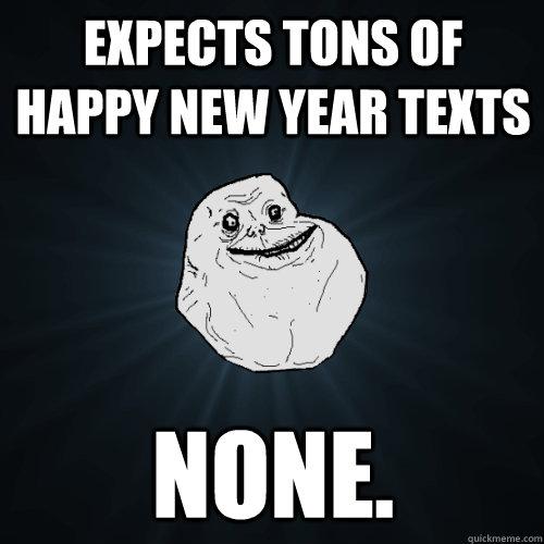 Expects Tons of Happy New Year Texts none. - Expects Tons of Happy New Year Texts none.  Forever Alone