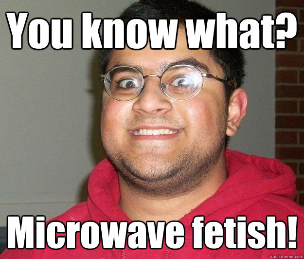 You know what? Microwave fetish! - You know what? Microwave fetish!  Nerdy indian boy