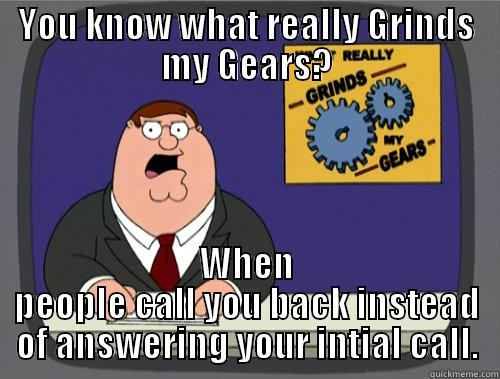 YOU KNOW WHAT REALLY GRINDS MY GEARS? WHEN PEOPLE CALL YOU BACK INSTEAD OF ANSWERING YOUR INTIAL CALL. Grinds my gears