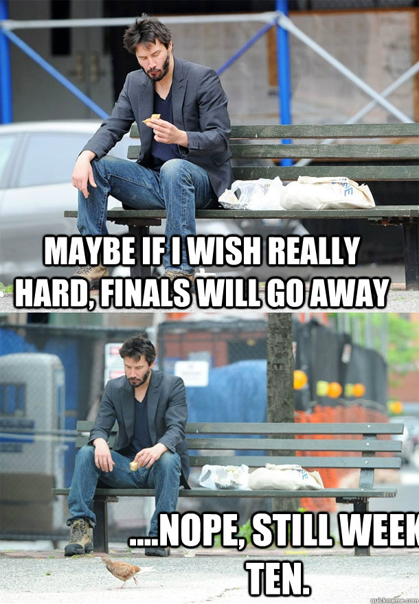 Maybe if I wish really hard, finals will go away ....nope, still week ten.  Sad Keanu