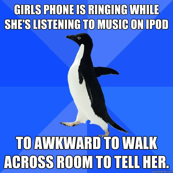 Girls phone is ringing while she's listening to music on ipod to awkward to walk across room to tell her.  Socially Awkward Penguin