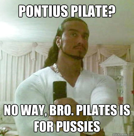 Pontius Pilate? No way, bro. pilates is for pussies  Guido Jesus