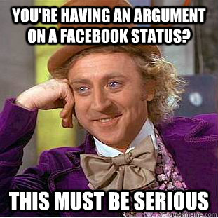 You're having an argument on a facebook status? this must be serious  Condescending Wonka