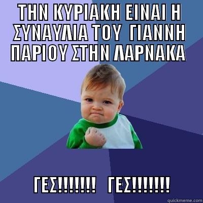 THN KYΡΙΑΚΗ ΕΙΝΑΙ Η ΣΥΝΑΥΛΙΑ ΤΟΥ  ΓΙΑΝΝΗ ΠΑΡΙΟΥ ΣΤΗΝ ΛΑΡΝΑΚΑ                 ΓΕΣ!!!!!!!   ΓΕΣ!!!!!!!         Success Kid