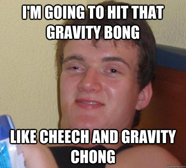 i'm going to hit that gravity bong like cheech and gravity chong  10 Guy