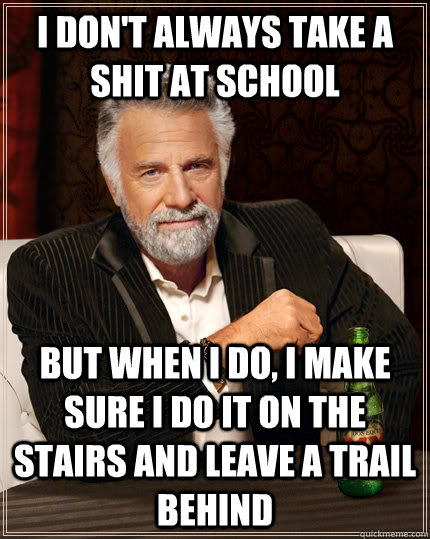 I don't always take a shit at school but when I do, I make sure I do it on the stairs and leave a trail behind  The Most Interesting Man In The World