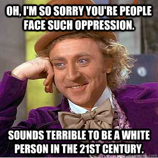 Oh, I'm so sorry you're people face such oppression. Sounds terrible to be a white person in the 21st century.  Condescending Wonka