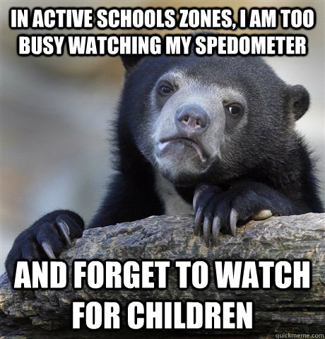 In active schools zones, I am too busy watching my spedometer and forget to watch for children  Confession Bear