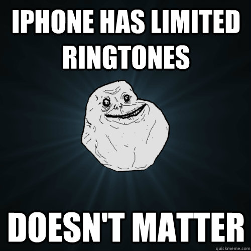 iphone has limited ringtones doesn't matter - iphone has limited ringtones doesn't matter  Forever Alone