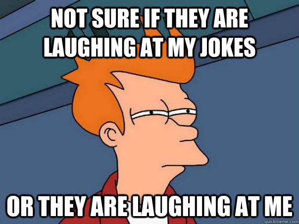 Not sure if they are laughing at my jokes Or they are laughing at me - Not sure if they are laughing at my jokes Or they are laughing at me  Futurama Fry