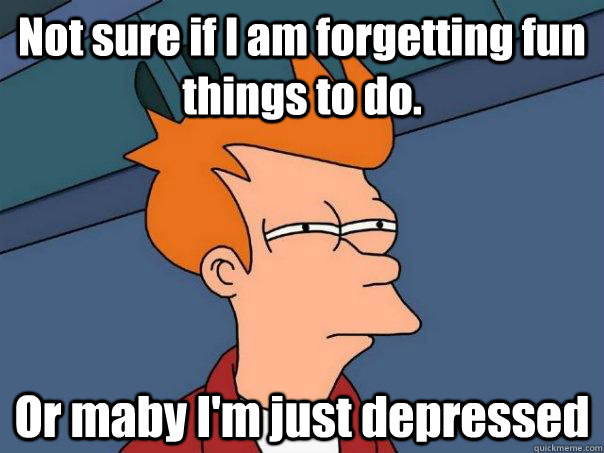 Not sure if I am forgetting fun things to do. Or maby I'm just depressed - Not sure if I am forgetting fun things to do. Or maby I'm just depressed  Futurama Fry