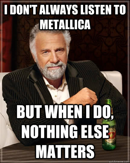 I don't always listen to metallica but when I do, nothing else matters - I don't always listen to metallica but when I do, nothing else matters  The Most Interesting Man In The World