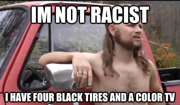 im not racist i have four black tires and a color tv  Almost Politically Correct Redneck