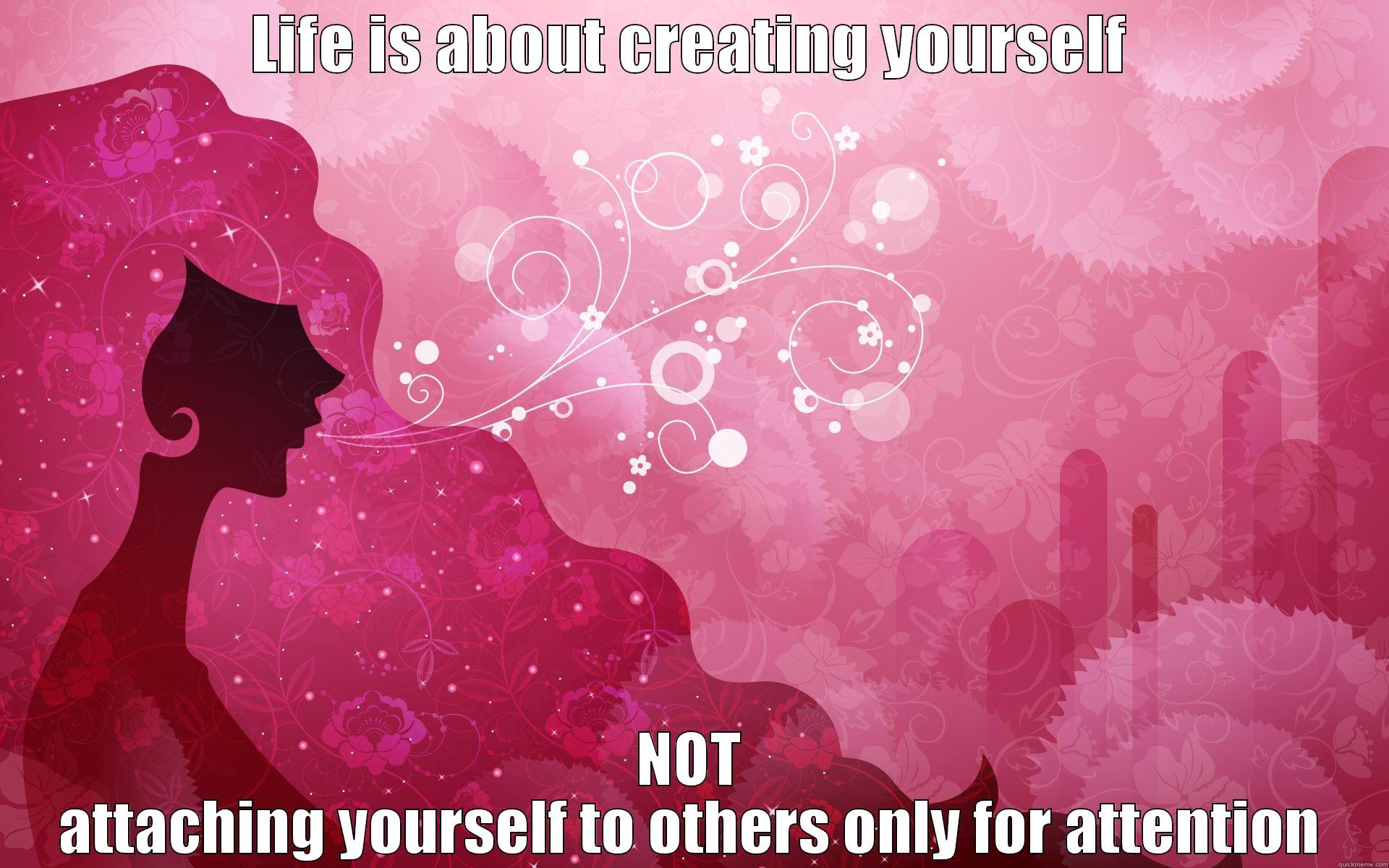 being yourself - LIFE IS ABOUT CREATING YOURSELF NOT ATTACHING YOURSELF TO OTHERS ONLY FOR ATTENTION Misc