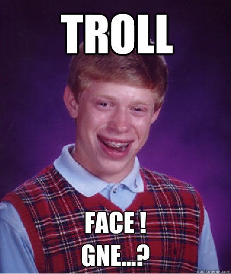 TROLL FACE ! 
Gne...?  Bad Luck Brian