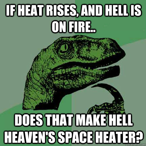 If heat rises, and hell is on fire.. Does that make hell heaven's space heater?  Philosoraptor