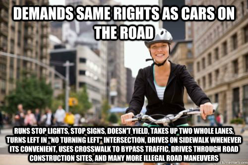 DEMANDS same rights as cars on the road Runs stop lights, stop signs, doesn't yield, takes up two whole lanes, turns left in 